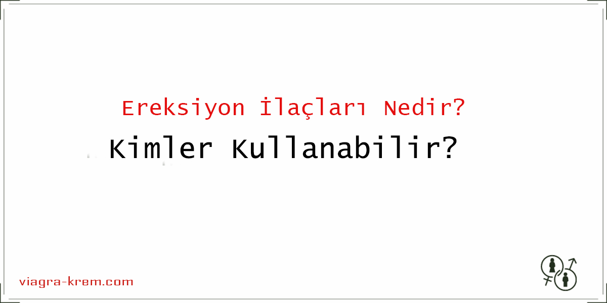 Ereksiyon Ilaçları Nedir? Kimler Kullanabilir?