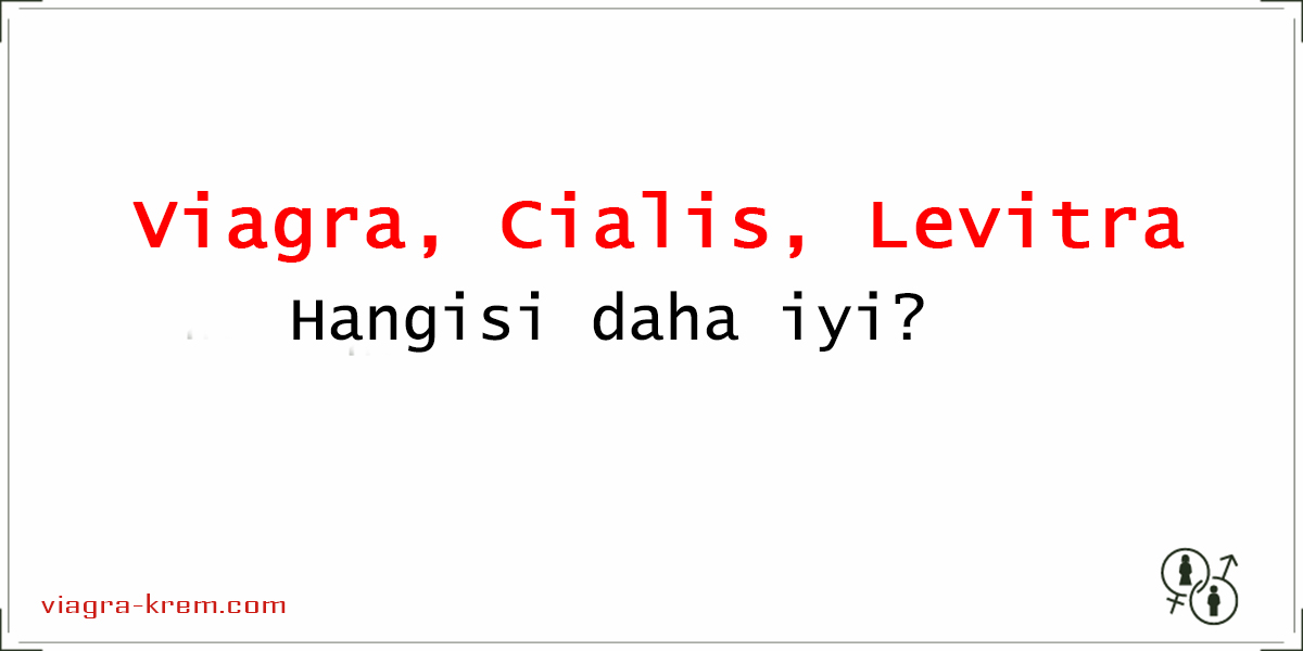 Viagra, Cialis, Levitra Hangisi daha iyi?